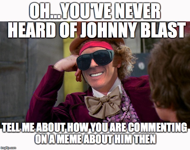 OH...YOU'VE NEVER HEARD OF JOHNNY BLAST TELL ME ABOUT HOW YOU ARE COMMENTING ON A MEME ABOUT HIM THEN | made w/ Imgflip meme maker