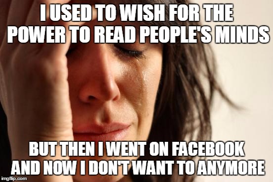 First World Problems Meme | I USED TO WISH FOR THE POWER TO READ PEOPLE'S MINDS BUT THEN I WENT ON FACEBOOK AND NOW I DON'T WANT TO ANYMORE | image tagged in memes,first world problems | made w/ Imgflip meme maker