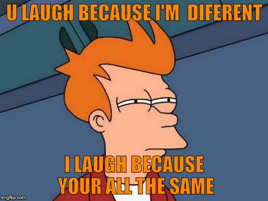 Futurama Fry | U LAUGH BECAUSE I'M  DIFERENT I LAUGH BECAUSE YOUR ALL THE SAME | image tagged in memes,futurama fry | made w/ Imgflip meme maker