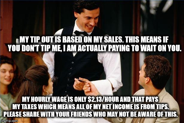 waiter | MY TIP OUT IS BASED ON MY SALES. THIS MEANS IF YOU DON'T TIP ME, I AM ACTUALLY PAYING TO WAIT ON YOU. MY HOURLY WAGE IS ONLY $2.13/HOUR AND  | image tagged in waiter | made w/ Imgflip meme maker