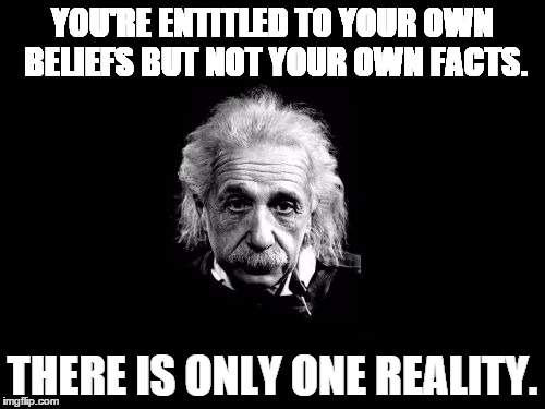 Albert Einstein 1 | YOU'RE ENTITLED TO YOUR OWN BELIEFS BUT NOT YOUR OWN FACTS. THERE IS ONLY ONE REALITY. | image tagged in memes,albert einstein 1 | made w/ Imgflip meme maker