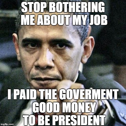 Pissed Off Obama Meme | STOP BOTHERING ME ABOUT MY JOB I PAID THE GOVERMENT GOOD MONEY TO BE PRESIDENT | image tagged in memes,pissed off obama | made w/ Imgflip meme maker