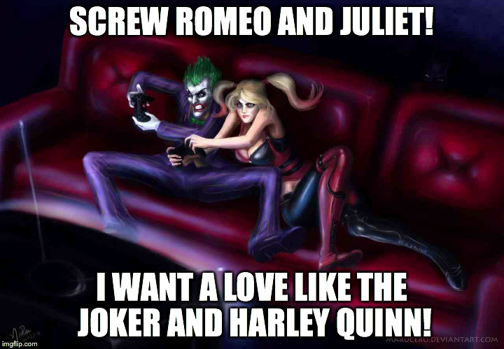 Screw Romeo and Juliet! | SCREW ROMEO AND JULIET! I WANT A LOVE LIKE THE JOKER AND HARLEY QUINN! | image tagged in the joker,harley quinn | made w/ Imgflip meme maker