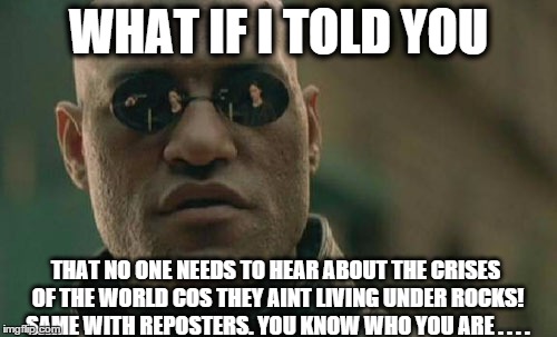 Matrix Morpheus | WHAT IF I TOLD YOU THAT NO ONE NEEDS TO HEAR ABOUT THE CRISES OF THE WORLD COS THEY AINT LIVING UNDER ROCKS! SAME WITH REPOSTERS. YOU KNOW W | image tagged in memes,matrix morpheus | made w/ Imgflip meme maker