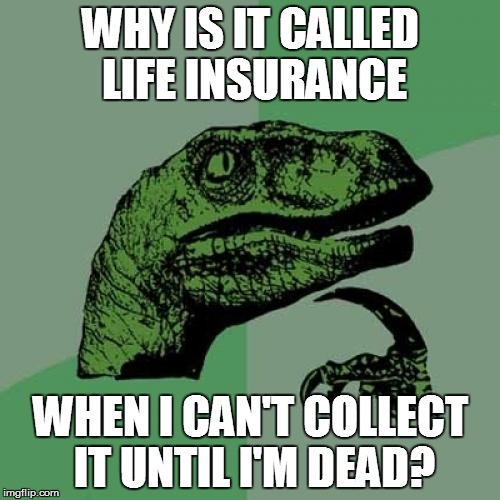 Death Insurance | WHY IS IT CALLED LIFE INSURANCE WHEN I CAN'T COLLECT IT UNTIL I'M DEAD? | image tagged in memes,philosoraptor,life insurance,death | made w/ Imgflip meme maker