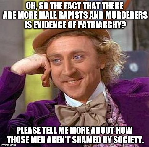 Creepy Condescending Wonka | OH, SO THE FACT THAT THERE ARE MORE MALE RAPISTS AND MURDERERS IS EVIDENCE OF PATRIARCHY? PLEASE TELL ME MORE ABOUT HOW THOSE MEN AREN'T SHA | image tagged in memes,creepy condescending wonka | made w/ Imgflip meme maker