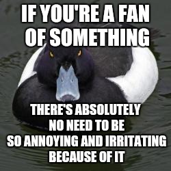 Angry Advice Mallard | IF YOU'RE A FAN OF SOMETHING THERE'S ABSOLUTELY NO NEED TO BE SO ANNOYING AND IRRITATING BECAUSE OF IT | image tagged in angry advice mallard,memes | made w/ Imgflip meme maker