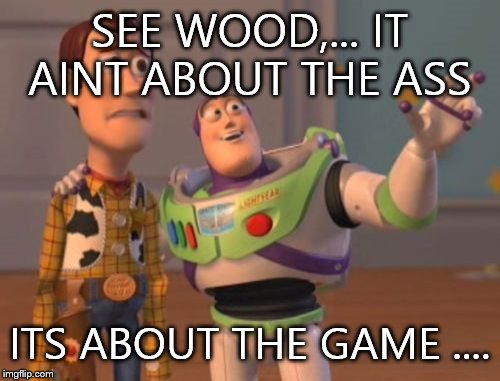 X, X Everywhere | SEE WOOD,... IT AINT ABOUT THE ASS ITS ABOUT THE GAME .... | image tagged in memes,x x everywhere | made w/ Imgflip meme maker