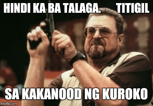 Am I The Only One Around Here Meme | HINDI KA BA TALAGA.       TITIGIL SA KAKANOOD NG KUROKO | image tagged in memes,am i the only one around here | made w/ Imgflip meme maker