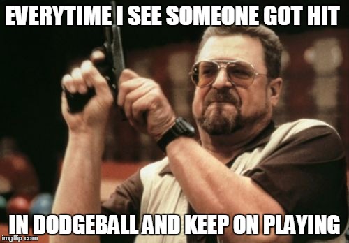 Am I The Only One Around Here Meme | EVERYTIME I SEE SOMEONE GOT HIT IN DODGEBALL AND KEEP ON PLAYING | image tagged in memes,am i the only one around here | made w/ Imgflip meme maker