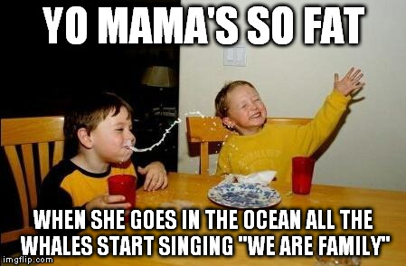 yo mama so fat | YO MAMA'S SO FAT WHEN SHE GOES IN THE OCEAN ALL THE WHALES START SINGING "WE ARE FAMILY" | image tagged in yo mama so fat | made w/ Imgflip meme maker