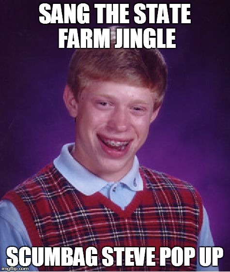 Bad Luck Brian Meme | SANG THE STATE FARM JINGLE SCUMBAG STEVE POP UP | image tagged in memes,bad luck brian | made w/ Imgflip meme maker