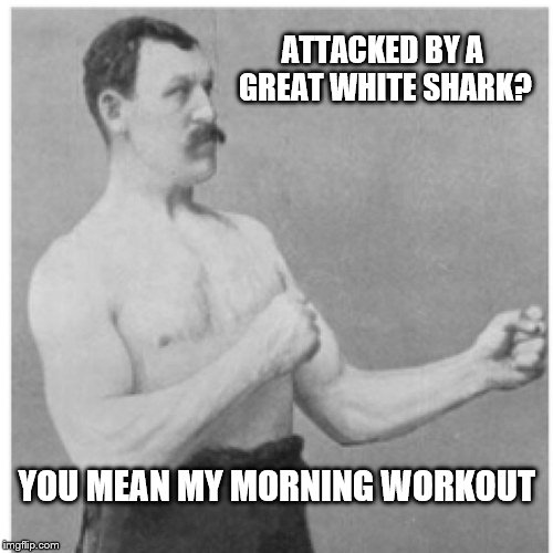 Overly Manly Man Meme | ATTACKED BY A GREAT WHITE SHARK? YOU MEAN MY MORNING WORKOUT | image tagged in memes,overly manly man | made w/ Imgflip meme maker