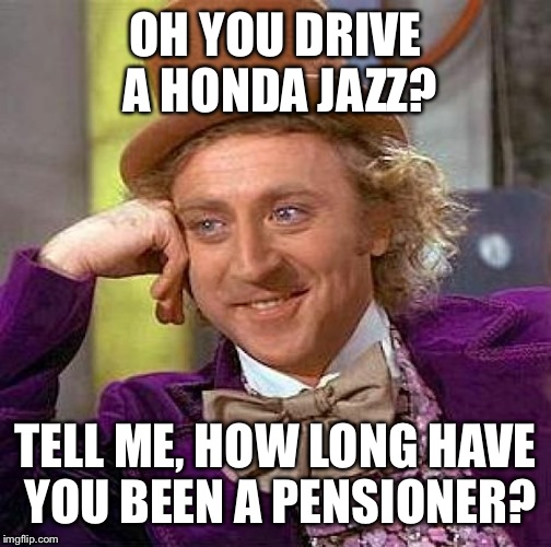 Creepy Condescending Wonka | OH YOU DRIVE A HONDA JAZZ? TELL ME, HOW LONG HAVE YOU BEEN A PENSIONER? | image tagged in memes,creepy condescending wonka | made w/ Imgflip meme maker