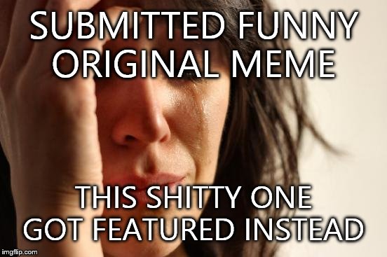 First World Problems | SUBMITTED FUNNY ORIGINAL MEME THIS SHITTY ONE GOT FEATURED INSTEAD | image tagged in memes,first world problems | made w/ Imgflip meme maker