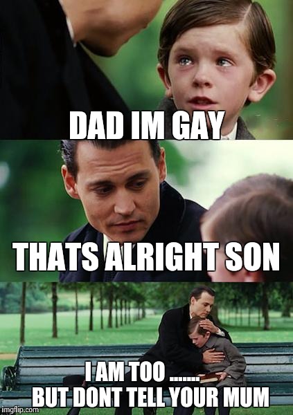 Finding Neverland Meme | DAD IM GAY THATS ALRIGHT SON I AM TOO .......    BUT DONT TELL YOUR MUM | image tagged in memes,finding neverland | made w/ Imgflip meme maker