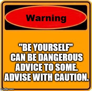 Warning Sign Meme | "BE YOURSELF" CAN BE DANGEROUS ADVICE TO SOME. ADVISE WITH CAUTION. | image tagged in memes,warning sign | made w/ Imgflip meme maker