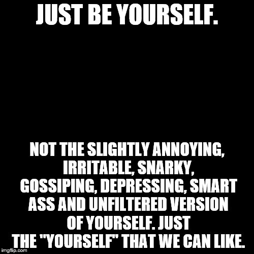 blank | JUST BE YOURSELF. NOT THE SLIGHTLY ANNOYING, IRRITABLE, SNARKY, GOSSIPING, DEPRESSING, SMART ASS AND UNFILTERED VERSION OF YOURSELF. JUST TH | image tagged in blank | made w/ Imgflip meme maker