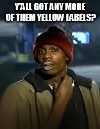 You Got Any More | Y'ALL GOT ANY MORE OF THEM YELLOW LABELS? | image tagged in you got any more | made w/ Imgflip meme maker