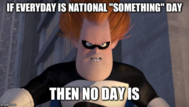 Syndrome | IF EVERYDAY IS NATIONAL "SOMETHING" DAY THEN NO DAY IS | image tagged in syndrome | made w/ Imgflip meme maker