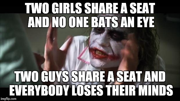 And everybody loses their minds Meme | TWO GIRLS SHARE A SEAT AND NO ONE BATS AN EYE TWO GUYS SHARE A SEAT AND EVERYBODY LOSES THEIR MINDS | image tagged in memes,and everybody loses their minds,funny,sexism,do you feel superior woman | made w/ Imgflip meme maker