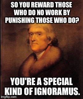 SO YOU REWARD THOSE WHO DO NO WORK BY PUNISHING THOSE WHO DO? YOU'RE A SPECIAL KIND OF IGNORAMUS. | image tagged in thomas jefferson cropped | made w/ Imgflip meme maker