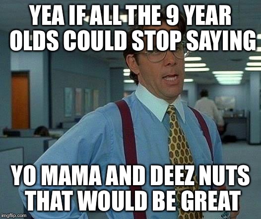 Y'all know what I'm talking bout  | YEA IF ALL THE 9 YEAR OLDS COULD STOP SAYING YO MAMA AND DEEZ NUTS THAT WOULD BE GREAT | image tagged in memes,that would be great,funny,deez nutz | made w/ Imgflip meme maker