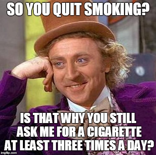 Creepy Condescending Wonka | SO YOU QUIT SMOKING? IS THAT WHY YOU STILL ASK ME FOR A CIGARETTE AT LEAST THREE TIMES A DAY? | image tagged in memes,creepy condescending wonka | made w/ Imgflip meme maker