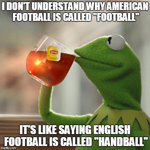 But That's None Of My Business Meme | I DON'T UNDERSTAND WHY AMERICAN FOOTBALL IS CALLED "FOOTBALL" IT'S LIKE SAYING ENGLISH FOOTBALL IS CALLED "HANDBALL" | image tagged in memes,but thats none of my business,kermit the frog | made w/ Imgflip meme maker