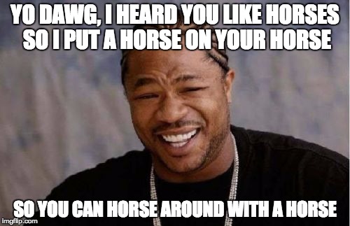 Yo Dawg Heard You | YO DAWG, I HEARD YOU LIKE HORSES SO I PUT A HORSE ON YOUR HORSE SO YOU CAN HORSE AROUND WITH A HORSE | image tagged in memes,yo dawg heard you | made w/ Imgflip meme maker