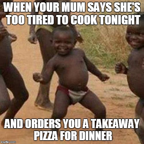Third World Success Kid Meme | WHEN YOUR MUM SAYS SHE'S TOO TIRED TO COOK TONIGHT AND ORDERS YOU A TAKEAWAY PIZZA FOR DINNER | image tagged in memes,third world success kid | made w/ Imgflip meme maker