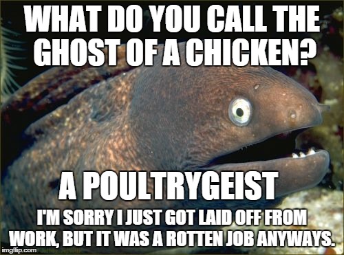 Eel's bad puns get the best of him. | WHAT DO YOU CALL THE GHOST OF A CHICKEN? I'M SORRY I JUST GOT LAID OFF FROM WORK, BUT IT WAS A ROTTEN JOB ANYWAYS. A POULTRYGEIST | image tagged in memes,bad joke eel | made w/ Imgflip meme maker
