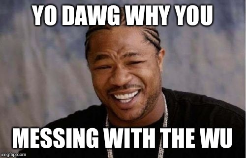 Yo Dawg Heard You | YO DAWG WHY YOU MESSING WITH THE WU | image tagged in memes,yo dawg heard you | made w/ Imgflip meme maker