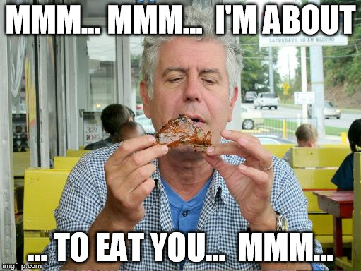 MMM... MMM...  I'M ABOUT ... TO EAT YOU...  MMM... | image tagged in anthony bourdain eating 2 | made w/ Imgflip meme maker