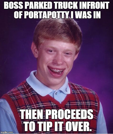 Bad Luck Brian Meme | BOSS PARKED TRUCK INFRONT OF PORTAPOTTY I WAS IN THEN PROCEEDS TO TIP IT OVER. | image tagged in memes,bad luck brian,AdviceAnimals | made w/ Imgflip meme maker