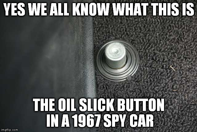 YES WE ALL KNOW WHAT THIS IS THE OIL SLICK BUTTON IN A 1967 SPY CAR | image tagged in high beam button | made w/ Imgflip meme maker