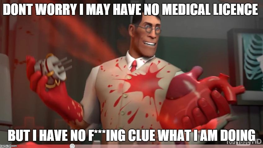DONT WORRY I MAY HAVE NO MEDICAL LICENCE BUT I HAVE NO F***ING CLUE WHAT I AM DOING | image tagged in meet the medci,tf2 | made w/ Imgflip meme maker