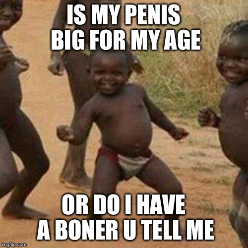 Third World Success Kid Meme | IS MY P**IS BIG FOR MY AGE OR DO I HAVE A BONER U TELL ME | image tagged in memes,third world success kid | made w/ Imgflip meme maker