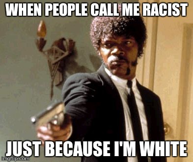 Say That Again I Dare You | WHEN PEOPLE CALL ME RACIST JUST BECAUSE I'M WHITE | image tagged in memes,say that again i dare you | made w/ Imgflip meme maker