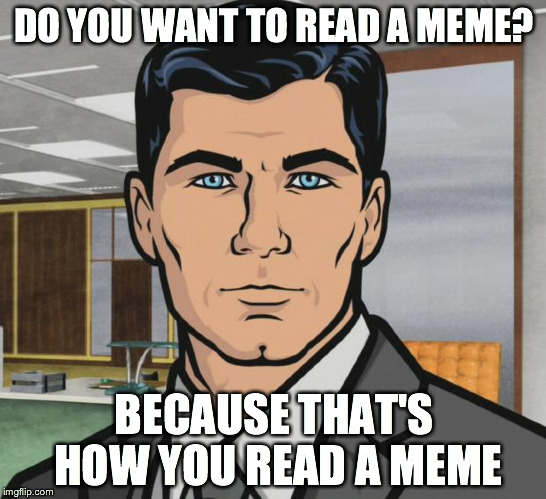 Archer | DO YOU WANT TO READ A MEME? BECAUSE THAT'S HOW YOU READ A MEME | image tagged in memes,archer | made w/ Imgflip meme maker