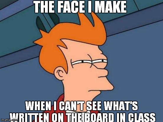 I need glasses... | THE FACE I MAKE WHEN I CAN'T SEE WHAT'S WRITTEN ON THE BOARD IN CLASS | image tagged in memes,futurama fry | made w/ Imgflip meme maker