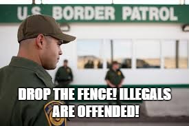 DROP THE FENCE!ILLEGALS ARE OFFENDED! | image tagged in border | made w/ Imgflip meme maker