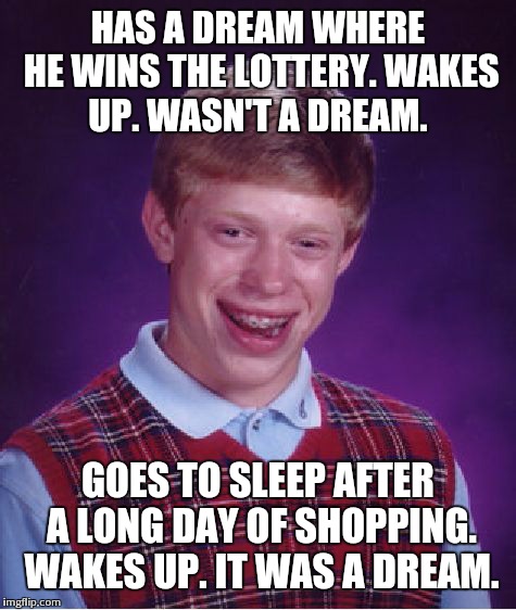 Bad Luck Brian | HAS A DREAM WHERE HE WINS THE LOTTERY. WAKES UP. WASN'T A DREAM. GOES TO SLEEP AFTER A LONG DAY OF SHOPPING. WAKES UP. IT WAS A DREAM. | image tagged in memes,bad luck brian | made w/ Imgflip meme maker
