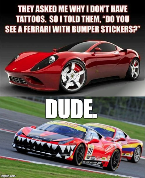 So I saw the top portion of this meme today on Facebook. Had to respond | DUDE. | image tagged in ferrari,tattoos,racing | made w/ Imgflip meme maker