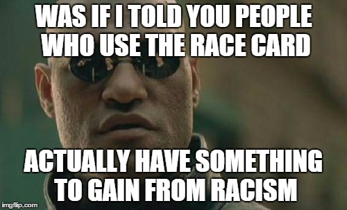 Matrix Morpheus | WAS IF I TOLD YOU PEOPLE WHO USE THE RACE CARD ACTUALLY HAVE SOMETHING TO GAIN FROM RACISM | image tagged in memes,matrix morpheus | made w/ Imgflip meme maker