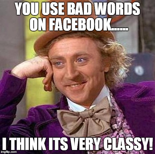Creepy Condescending Wonka | YOU USE BAD WORDS ON FACEBOOK...... I THINK ITS VERY CLASSY! | image tagged in memes,creepy condescending wonka | made w/ Imgflip meme maker