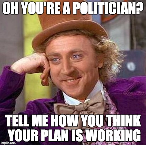 Creepy Condescending Wonka | OH YOU'RE A POLITICIAN? TELL ME HOW YOU THINK YOUR PLAN IS WORKING | image tagged in memes,creepy condescending wonka | made w/ Imgflip meme maker