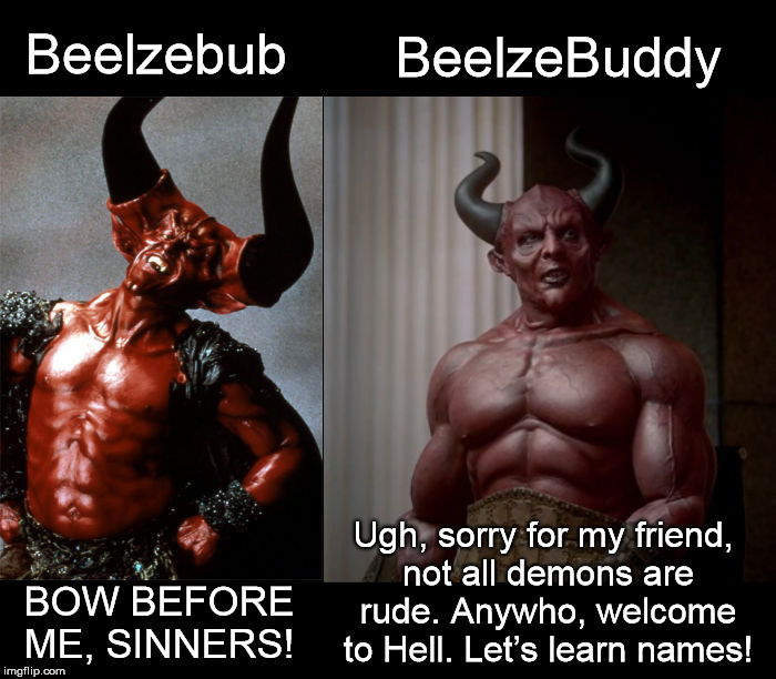 Welcome To Hell | Beelzebub BOW BEFORE ME, SINNERS! BeelzeBuddy Ugh, sorry for my friend, not all demons are rude. Anywho, welcome to Hell. Let’s learn names! | image tagged in satan,demon,rude,sorry,hell | made w/ Imgflip meme maker