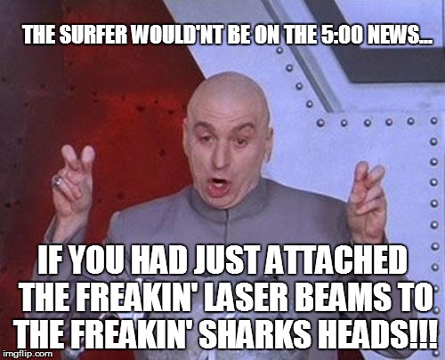 Dr Evil Laser Meme | THE SURFER WOULD'NT BE ON THE 5:00 NEWS... IF YOU HAD JUST ATTACHED THE FREAKIN' LASER BEAMS TO THE FREAKIN' SHARKS HEADS!!! | image tagged in memes,dr evil laser | made w/ Imgflip meme maker