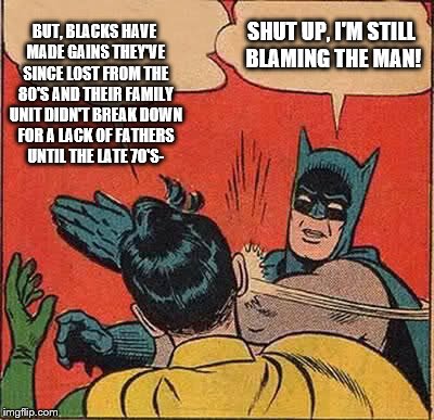 Batman Slapping Robin Meme | BUT, BLACKS HAVE MADE GAINS THEY'VE SINCE LOST FROM THE 80'S AND THEIR FAMILY UNIT DIDN'T BREAK DOWN FOR A LACK OF FATHERS UNTIL THE LATE 70 | image tagged in memes,batman slapping robin | made w/ Imgflip meme maker